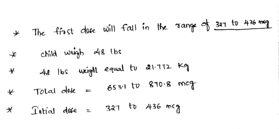 * The first dose will fall in the range of 327 to 436 mcg - child weigh 48 lbs 48 lbs weight equal to 21.112 kg Total dlose =