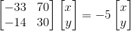 \begin{bmatrix} -33 & 70\\ -14& 30 \end{bmatrix}\begin{bmatrix} x\\ y \end{bmatrix}=-5 \begin{bmatrix} x\\ y \end{bmatrix}