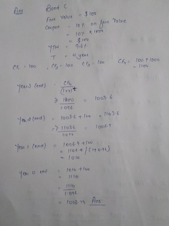 Bond C face volue = $100 Coupon - 104. on face rowe - 10. X loom = $ 100 YTM = 9.6% т Чувал ,CE = 100 CF₂ = 100 CF4 = 100+ 10