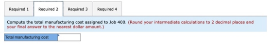 Required 1 Required 2 Required 3 Required 4 Compute the total manufacturing cost assigned to Job 400. (Round your intermediat