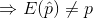 Rightarrow E(hat{p}) eq p