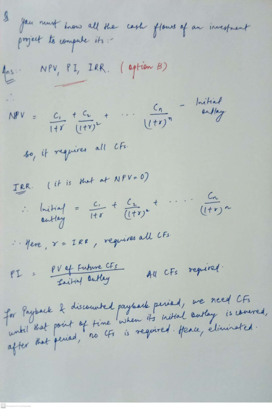 an investment its :- you must know all the cash flows of project to compute NPV, PI, IRR. ( option B) Ans: Initial outlay NPV