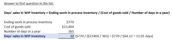 Answer to first question in the list: Days sales in WIP inventory = Ending work in process inventory / (Cost of goods sold /