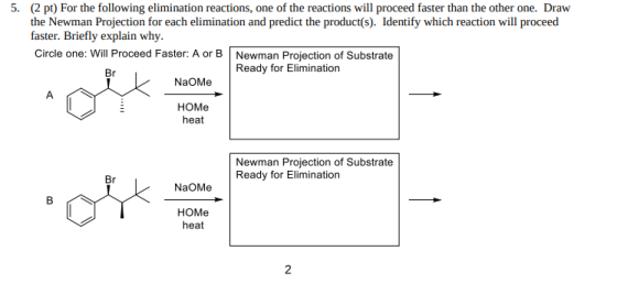 5. (2 pt) For the following elimination reactions, one of the reactions will proceed faster than the other one. Draw the Newm