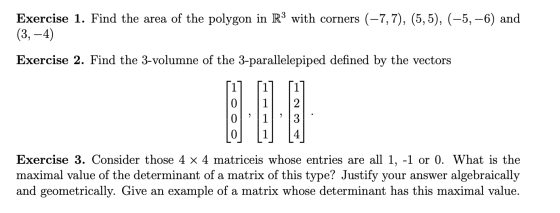 Exercise 1. Find the area of the polygon in R3 with corners (-7, 7), (5,5), (-5, -6) and (3, -4) Exercise 2. Find the 3-volum