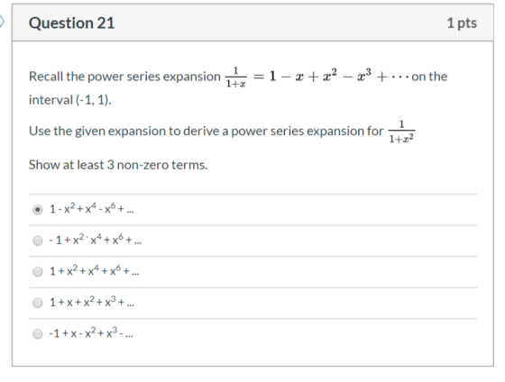 Question 21 1 pts Recall the power series expansion 1 = 1 - x + x2 – 23 + ... on the interval (-1, 1). Use the given expansio