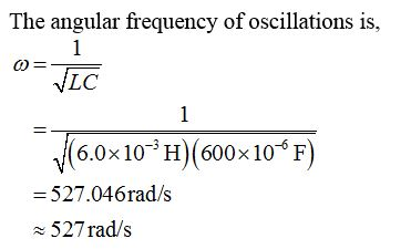 The angular frequency of oscillations is, 0= TLC (6.0x10- H)(600x10° F) = 527.046rad/s 527 rad/s