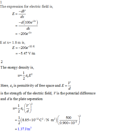 The expression for electric field is, dV dx d(100e2* cbc =-200e-2x Eatx= 1.8ms, E-200e-20.8) -5.47 V/m The energy density is,