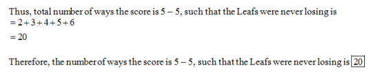 Thus, total number of ways the score is 5 - 5, such that the Leafs were never losing is -2+3+4+5+6 20 Therefore, the number o