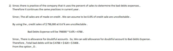 2) Since; there is practice of the company that it uses the percent of sales to determine the bad debts expenses Therefore It