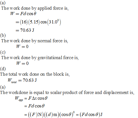 (a) The work done by applied force is, W = Fd cose =(16) (5.15) cos(31.0°) = 70.63 J (b) The work done by normal force is, W