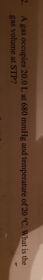 2. A gas occupies 20.0 L at 680 mmHg and temperature of 20 °C. What is the gas volume at STP?