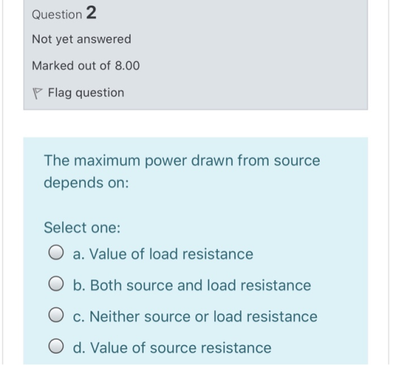 Question 2 Not yet answered Marked out of 8.00 P Flag question The maximum power drawn from source depends on: Select one: O
