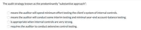 The audit strategy known as the predominantly “substantive approach”: O means the auditor will spend minimum effort testing t