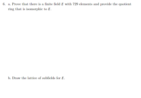 6. a. Prove that there is a finite field E with 729 elements and provide the quotient ring that is isomorphic to E. b. Draw t