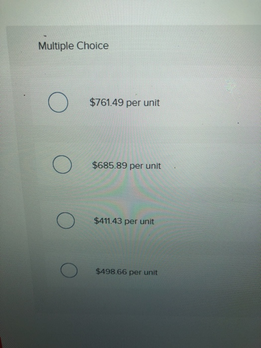 Multiple Choice $761.49 per unit ООО $685.89 реr unit $411.43 per unit $498 66 per unit