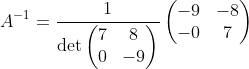 A^{-1}=\frac{1}{\det \begin{pmatrix}7&8\\ 0&-9\end{pmatrix}}\begin{pmatrix}-9&-8\\ -0&7\end{pmatrix}