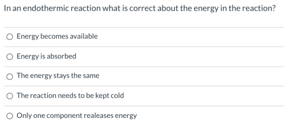 In an endothermic reaction what is correct about the energy in the reaction? O Energy becomes available Energy is absorbed O
