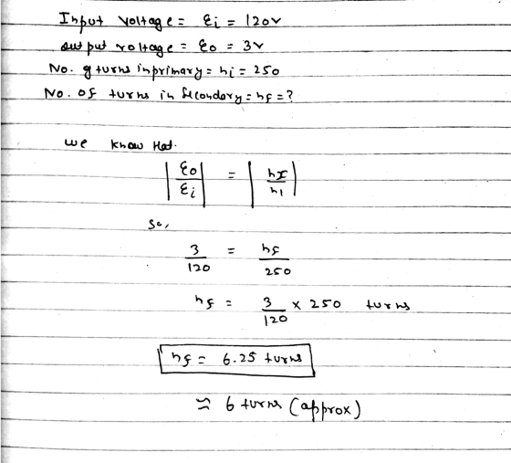 Input voltage = Ei= 12or out put voltage = Eo - 3 No. g turns in primary hi = 250 No. of turns in secondary: hf=? م بيا know