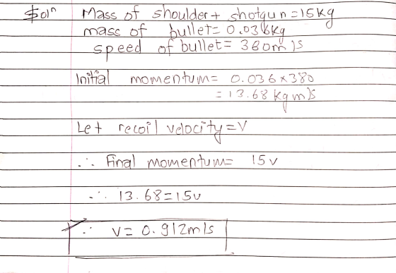 2011 Mass of shoulder + shotgun -15kg mass of bullets 0.036kg speed bullet = 36om is Initial momentum= 0.03 6x380 13.68 kg m)