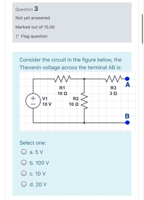 Question 3 Not yet answered Marked out of 15.00 P Flag question Consider the circuit in the figure below, the Thevenin voltag