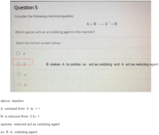 Question 5 Consider the following chemical equation. A+ B A +B Which species acts as an oxidizing agent in this reaction? Sel