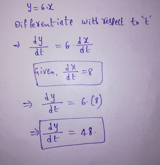 Y=6*X Differentiate with respect to t at de = 6 Given, dx = 8 >> day = 6.(8) dt