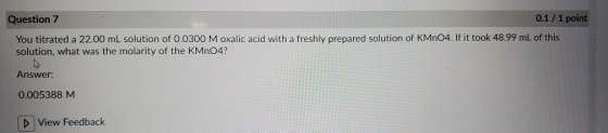 Question 7 0.1 / 1 point You titrated a 22.00 mL solution of 0.0300 M oxalic acid with a freshly prepared solution of KMnO4.