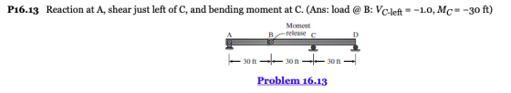 P16.13 Reaction at A, shear just left of C, and bending moment at C. (Ans: load @ B: VC-left =-1.0, MC =-30 ft) Moment release co A. B-r Problem 16.13