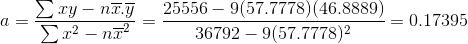 a=\frac{\sum xy-n\overline{x}.\overline{y}}{\sum x^2-n\overline{x}^2} =\frac{25556-9(57.7778)(46.8889)}{36792-9(57.7778)^2}=0.17395