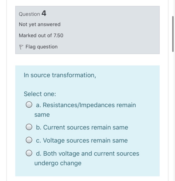 Question 4 Not yet answered Marked out of 7.50 P Flag question In source transformation, Select one: a. Resistances/Impedance