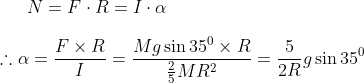N=F \cdot R=I \cdot \alpha \\ \\ \therefore \alpha=\frac{F\times R}{I}=\frac{Mg \sin 35^0 \times R}{\frac{2}{5}MR^2}=\frac{5}{2R}g \sin 35^0