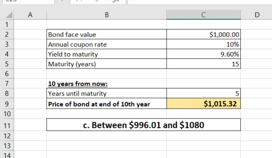 A В C 1 $1,000.00 Bond face value Annual coupon rate Yield to maturity Maturity (years) 2 3 10% 9.60% 4 5 15 6 10 years from