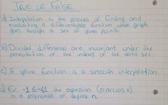 TRUE OR FALSE a) Interpolation is the proccess of finding and evaluating a differientable function whose graph goes through a