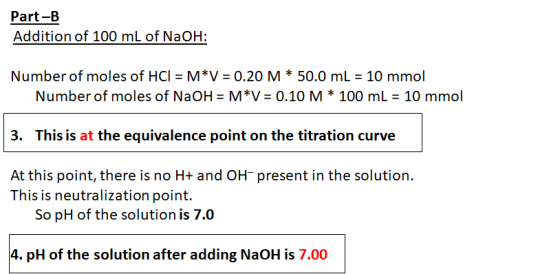 Part-B Addition of 100 mL of NaOH: Number of moles of HCl = M*V = 0.20 M * 50.0 mL = 10 mmol Number of moles of NaOH = M*V =
