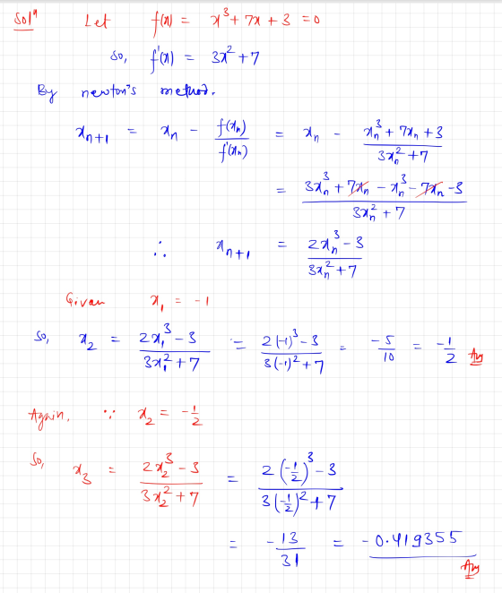 Sol By Let fan = 73+ 72 +3 = 0 so, foN) = 321 +7 newtons methods an+1 = 2n - F(In) = On - 21 + 711 +3 30+7 32 + 7th 18 - D