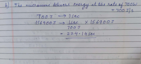 b) The microwane delivers energy at the rate of 700w = 700 JTS 7oos. Isec 156900J Isec x 15 6900J 700J = 224.14 sec