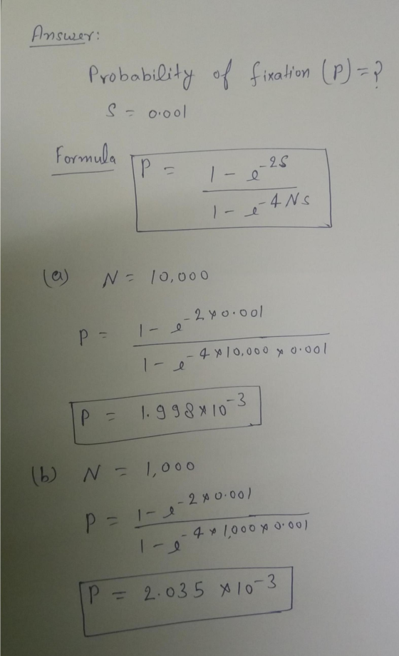 Answer: Probability of fixation (P) = 2 Sooool Formula = 1 - 0-25 1- -4 NS (a) N = 10,000 P= 1 e 240.00l - 4 x 10,000 xooool