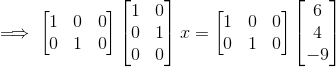 \implies \begin{bmatrix} 1 & 0 & 0\\ 0 & 1 & 0 \end{bmatrix}\begin{bmatrix} 1 & 0\\ 0 & 1\\ 0 & 0 \end{bmatrix}x = \begin{bmatrix} 1 & 0 & 0\\ 0 & 1 & 0 \end{bmatrix}\begin{bmatrix} 6\\ 4\\ -9 \end{bmatrix}