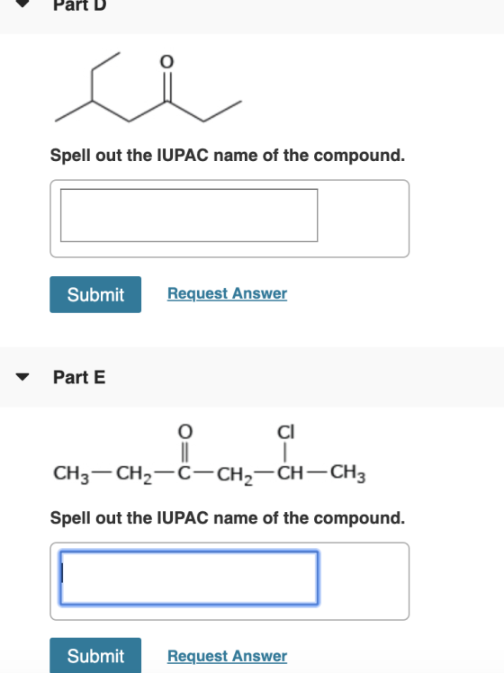 Part D Spell out the IUPAC name of the compound. Submit Request Answer Part E CH3 -CH2-C-CH2-CH-CH3 Spell out the IUPAC name