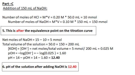 Part-C Addition of 150 mL of NaOH: Number of moles of HCl = M*V = 0.20 M * 50.0 mL = 10 mmol Number of moles of NaOH = M*V =