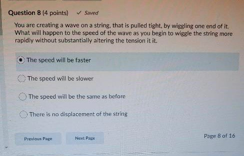Question 8 (4 points) Saved You are creating a wave on a string, that is pulled tight, by wiggling one end of it. What will h
