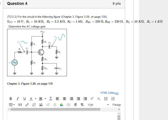 Question 4 8 pts (TCO 2) For the circuit in the following figure (Chapter 3, Figure 3-29, on page 135) Determine the AC voltage gain. +Vcc Vn C3 Cr El RE2 Chapter 3, Figure 3-29, on page 135 HTML EditorEE Parag