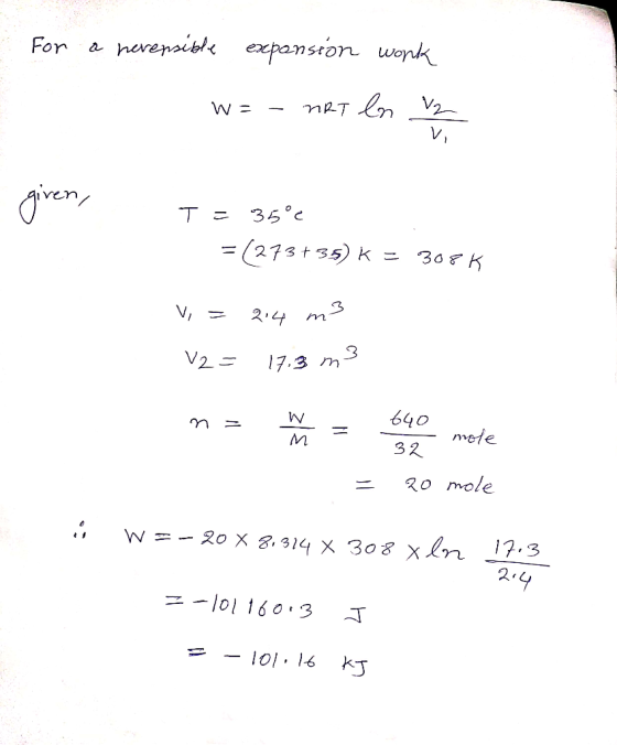 For a nevensible expansion work V2 w=- net en given, T=35°c = (273735) K = 308 Vi = 214 m3 V2 = 17,3 m 3 W n= n 640 = 64o mol