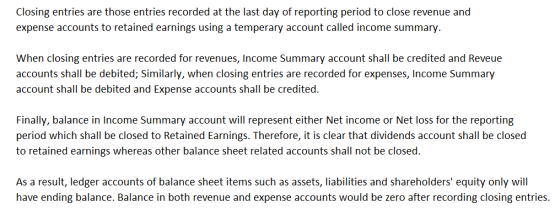 Closing entries are those entries recorded at the last day of reporting period to close revenue and expense accounts to retai