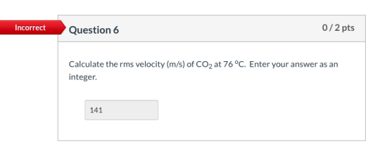 Incorrect Question 6 0/2 pts Calculate the rms velocity (m/s) of CO2 at 76°C. Enter your answer as an integer. 141