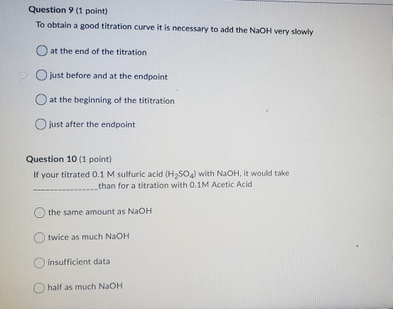 Question 9 (1 point) To obtain a good titration curve it is necessary to add the NaOH very slowly at the end of the titration