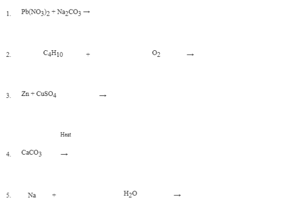 1 Pb(NO3)2 + Na2CO3 → 2. C4H10 02 3. Zn + CuSO4 Heat CaCO3 5. Na H20
