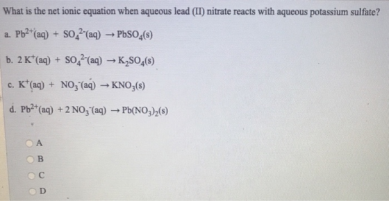 What is the net ionic equation when aqueous lead (II) nitrate reacts with aqueous potassium sulfate? a. Pb2+ (aq) + SO42(aq)