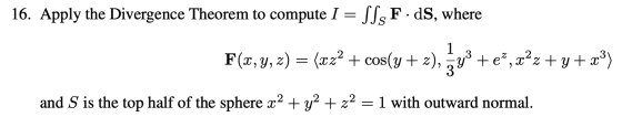 16. Apply the Divergence Theorem to compute I = SS. F.dS, where F(x, y, z) = (xz2 + cos(y + 2), šv* +e”,z²z+y+ 2) 1 and S is
